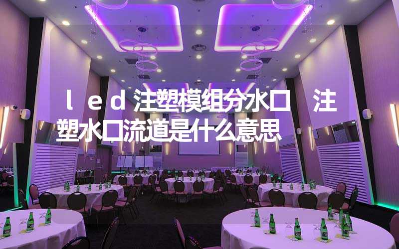 led注塑模组分水口 注塑水口流道是什么意思